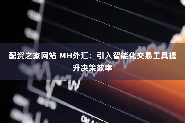 配资之家网站 MH外汇：引入智能化交易工具提升决策效率