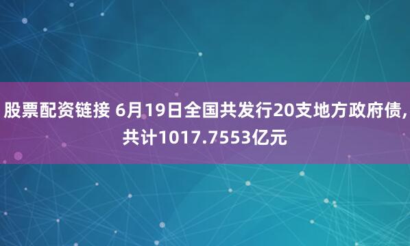 股票配资链接 6月19日全国共发行20支地方政府债,共计1017.7553亿元