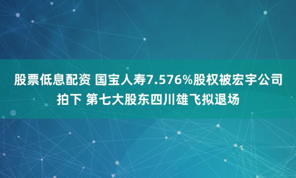 股票低息配资 国宝人寿7.576%股权被宏宇公司拍下 第七大股东四川雄飞拟退场