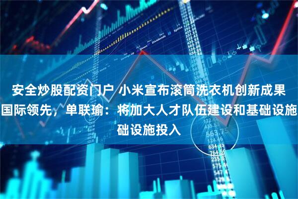 安全炒股配资门户 小米宣布滚筒洗衣机创新成果获评国际领先，单联瑜：将加大人才队伍建设和基础设施投入