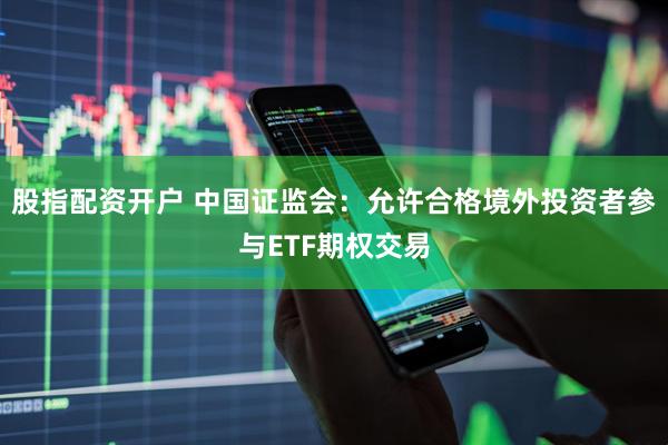 股指配资开户 中国证监会：允许合格境外投资者参与ETF期权交易