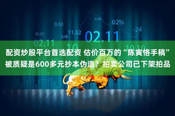 配资炒股平台首选配资 估价百万的“陈寅恪手稿”被质疑是600多元抄本伪造？拍卖公司已下架拍品