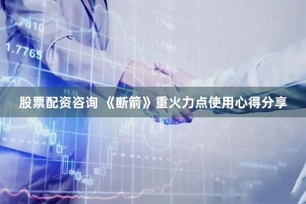 股票配资咨询 《断箭》重火力点使用心得分享