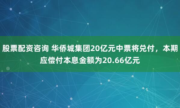 股票配资咨询 华侨城集团20亿元中票将兑付，本期应偿付本息金额为20.66亿元