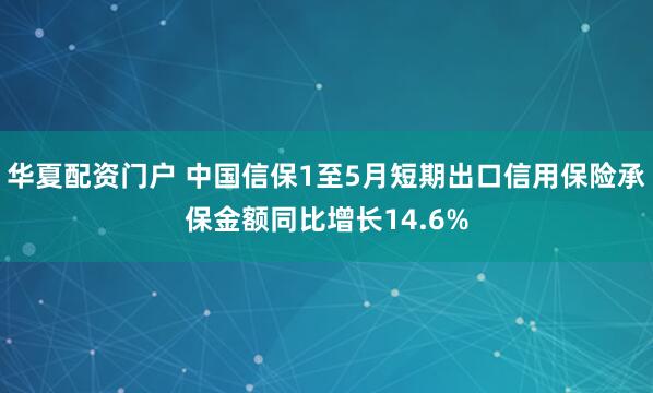 华夏配资门户 中国信保1至5月短期出口信用保险承保金额同比增长14.6%