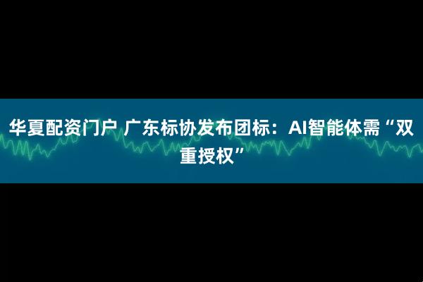 华夏配资门户 广东标协发布团标：AI智能体需“双重授权”