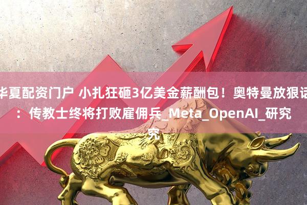 华夏配资门户 小扎狂砸3亿美金薪酬包！奥特曼放狠话：传教士终将打败雇佣兵_Meta_OpenAI_研究