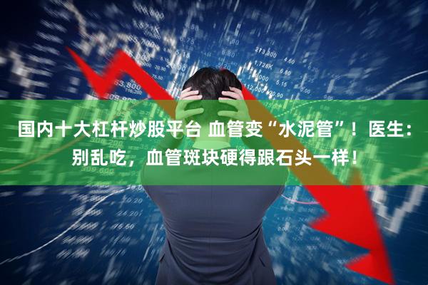 国内十大杠杆炒股平台 血管变“水泥管”！医生：别乱吃，血管斑块硬得跟石头一样！