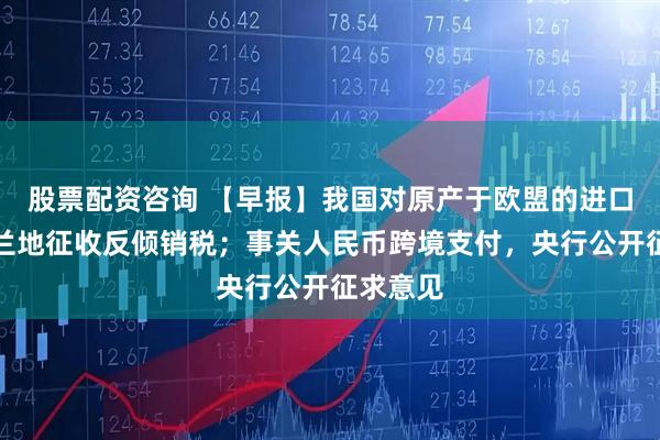股票配资咨询 【早报】我国对原产于欧盟的进口相关白兰地征收反倾销税；事关人民币跨境支付，央行公开征求意见