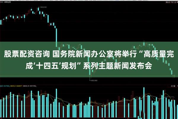 股票配资咨询 国务院新闻办公室将举行“高质量完成‘十四五’规划”系列主题新闻发布会