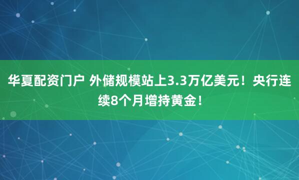 华夏配资门户 外储规模站上3.3万亿美元！央行连续8个月增持黄金！