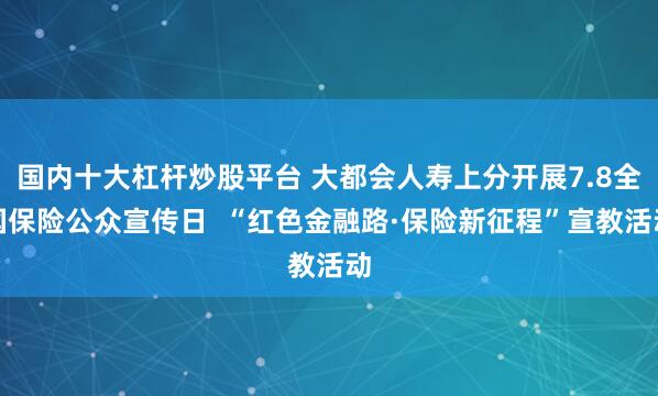 国内十大杠杆炒股平台 大都会人寿上分开展7.8全国保险公众宣传日  “红色金融路·保险新征程”宣教活动