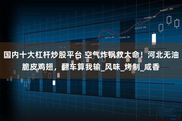 国内十大杠杆炒股平台 空气炸锅救大命！河北无油脆皮鸡翅，翻车算我输_风味_烤制_咸香