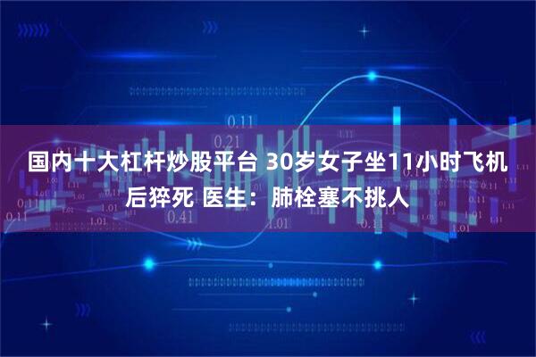 国内十大杠杆炒股平台 30岁女子坐11小时飞机后猝死 医生：肺栓塞不挑人