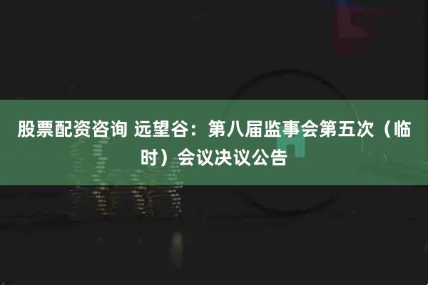 股票配资咨询 远望谷：第八届监事会第五次（临时）会议决议公告