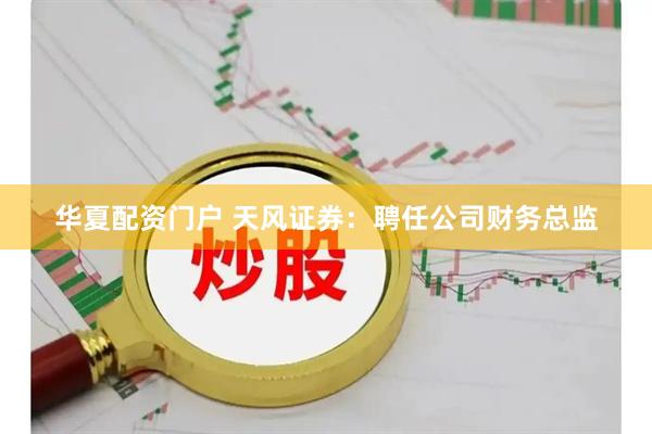 华夏配资门户 天风证券：聘任公司财务总监