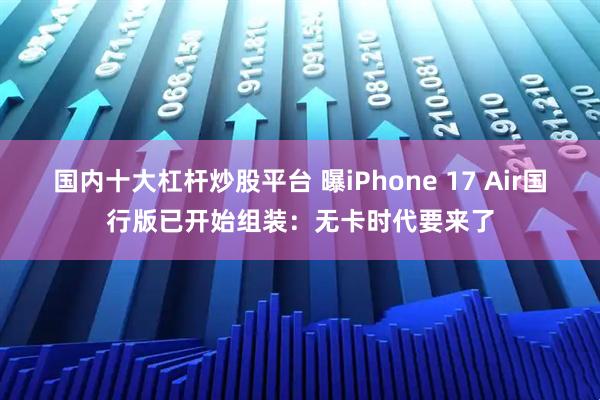 国内十大杠杆炒股平台 曝iPhone 17 Air国行版已开始组装：无卡时代要来了