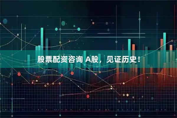 股票配资咨询 A股，见证历史！