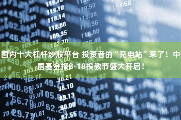 国内十大杠杆炒股平台 投资者的“充电站”来了！中国基金报8·18投教节盛大开启！