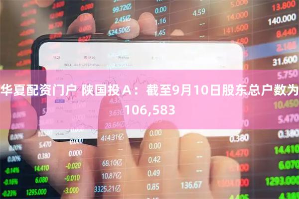 华夏配资门户 陕国投Ａ：截至9月10日股东总户数为106,583