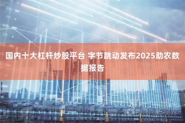 国内十大杠杆炒股平台 字节跳动发布2025助农数据报告