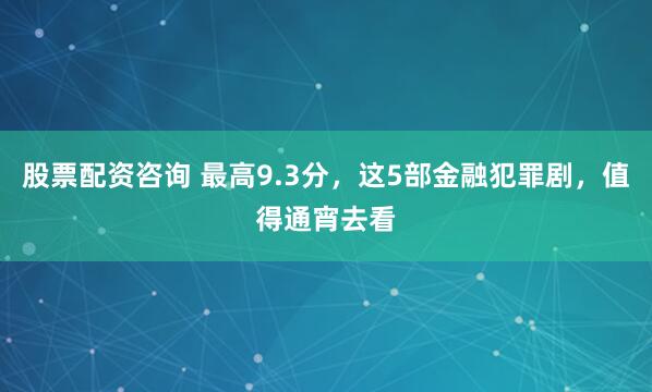 股票配资咨询 最高9.3分，这5部金融犯罪剧，值得通宵去看