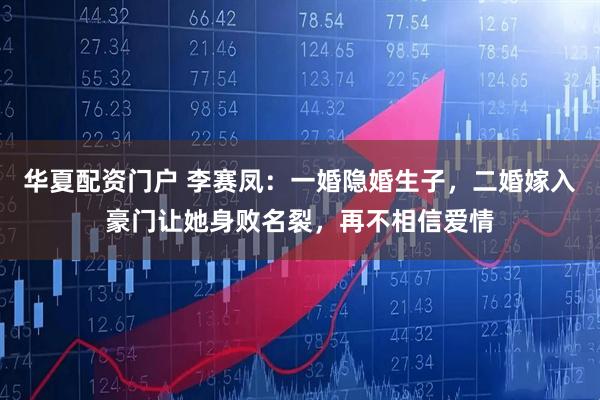 华夏配资门户 李赛凤：一婚隐婚生子，二婚嫁入豪门让她身败名裂，再不相信爱情