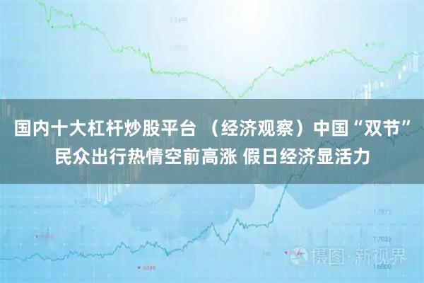 国内十大杠杆炒股平台 （经济观察）中国“双节”民众出行热情空前高涨 假日经济显活力