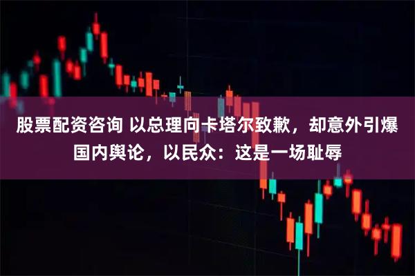 股票配资咨询 以总理向卡塔尔致歉，却意外引爆国内舆论，以民众：这是一场耻辱