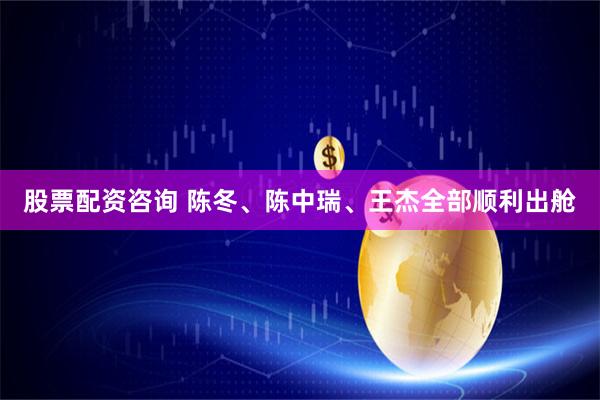 股票配资咨询 陈冬、陈中瑞、王杰全部顺利出舱