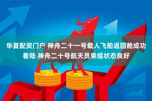 华夏配资门户 神舟二十一号载人飞船返回舱成功着陆 神舟二十号航天员乘组状态良好
