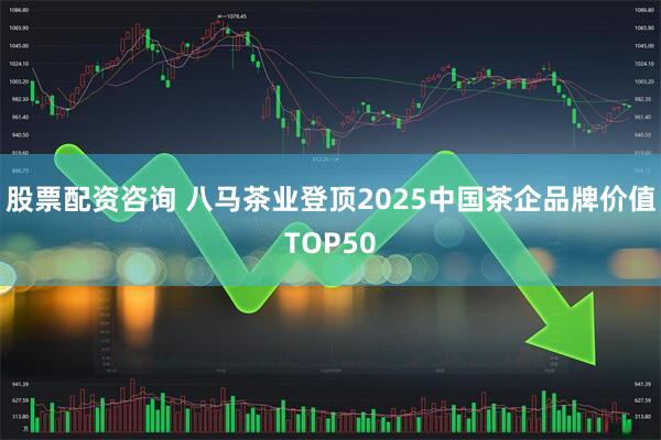 股票配资咨询 八马茶业登顶2025中国茶企品牌价值TOP50
