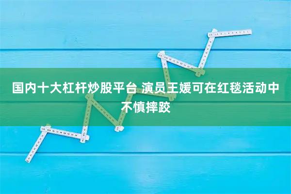国内十大杠杆炒股平台 演员王媛可在红毯活动中不慎摔跤