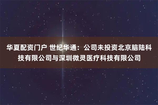 华夏配资门户 世纪华通：公司未投资北京脑陆科技有限公司与深圳微灵医疗科技有限公司