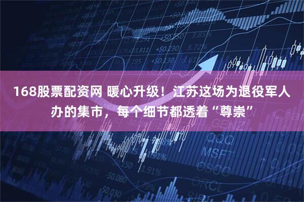 168股票配资网 暖心升级！江苏这场为退役军人办的集市，每个细节都透着“尊崇”