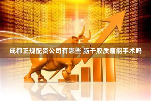 成都正规配资公司有哪些 脑干胶质瘤能手术吗