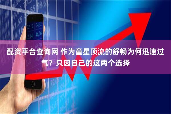 配资平台查询网 作为童星顶流的舒畅为何迅速过气？只因自己的这两个选择