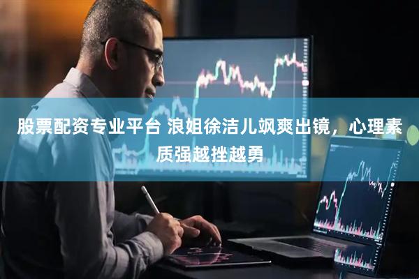 股票配资专业平台 浪姐徐洁儿飒爽出镜，心理素质强越挫越勇