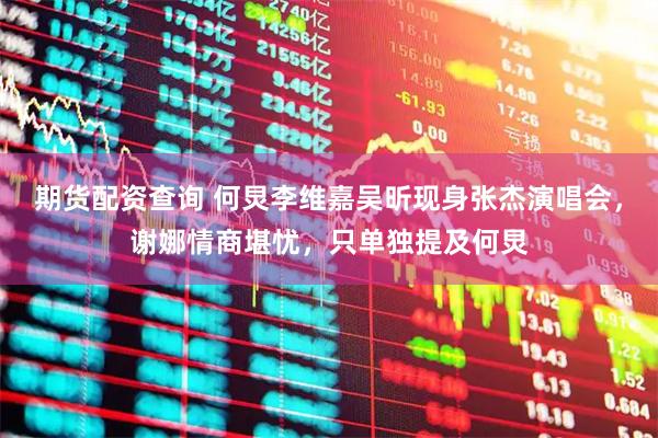 期货配资查询 何炅李维嘉吴昕现身张杰演唱会，谢娜情商堪忧，只单独提及何炅