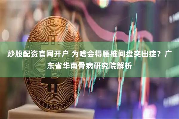 炒股配资官网开户 为啥会得腰椎间盘突出症？广东省华南骨病研究院解析