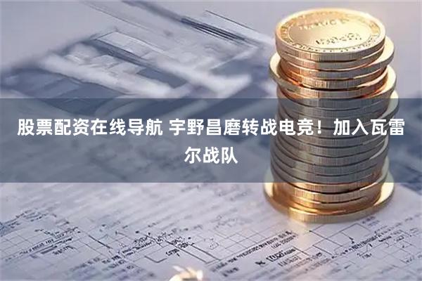 股票配资在线导航 宇野昌磨转战电竞！加入瓦雷尔战队