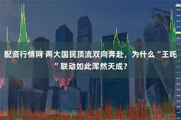 配资行情网 两大国民顶流双向奔赴，为什么“王吒”联动如此浑然天成？
