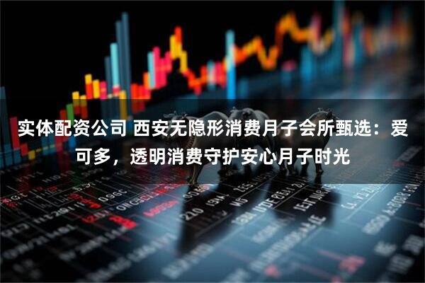 实体配资公司 西安无隐形消费月子会所甄选：爱可多，透明消费守护安心月子时光