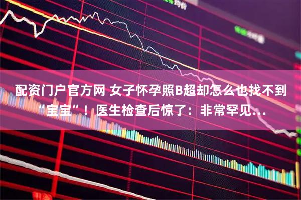 配资门户官方网 女子怀孕照B超却怎么也找不到“宝宝”！医生检查后惊了：非常罕见…