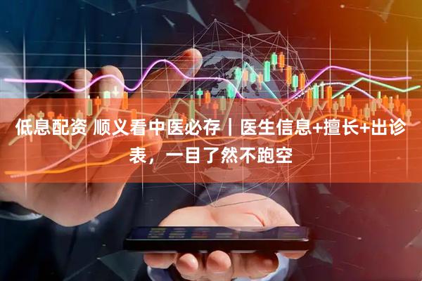低息配资 顺义看中医必存｜医生信息+擅长+出诊表，一目了然不跑空