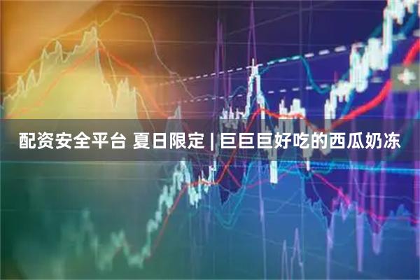 配资安全平台 夏日限定 | 巨巨巨好吃的西瓜奶冻