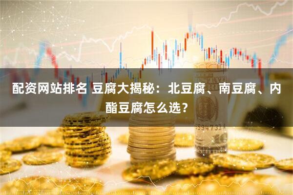 配资网站排名 豆腐大揭秘：北豆腐、南豆腐、内酯豆腐怎么选？