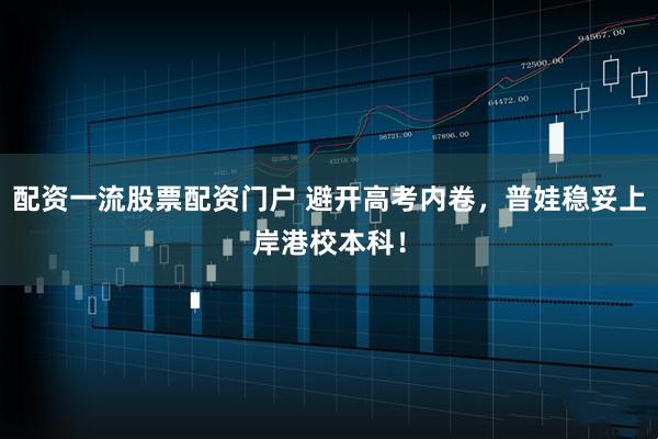 配资一流股票配资门户 避开高考内卷，普娃稳妥上岸港校本科！